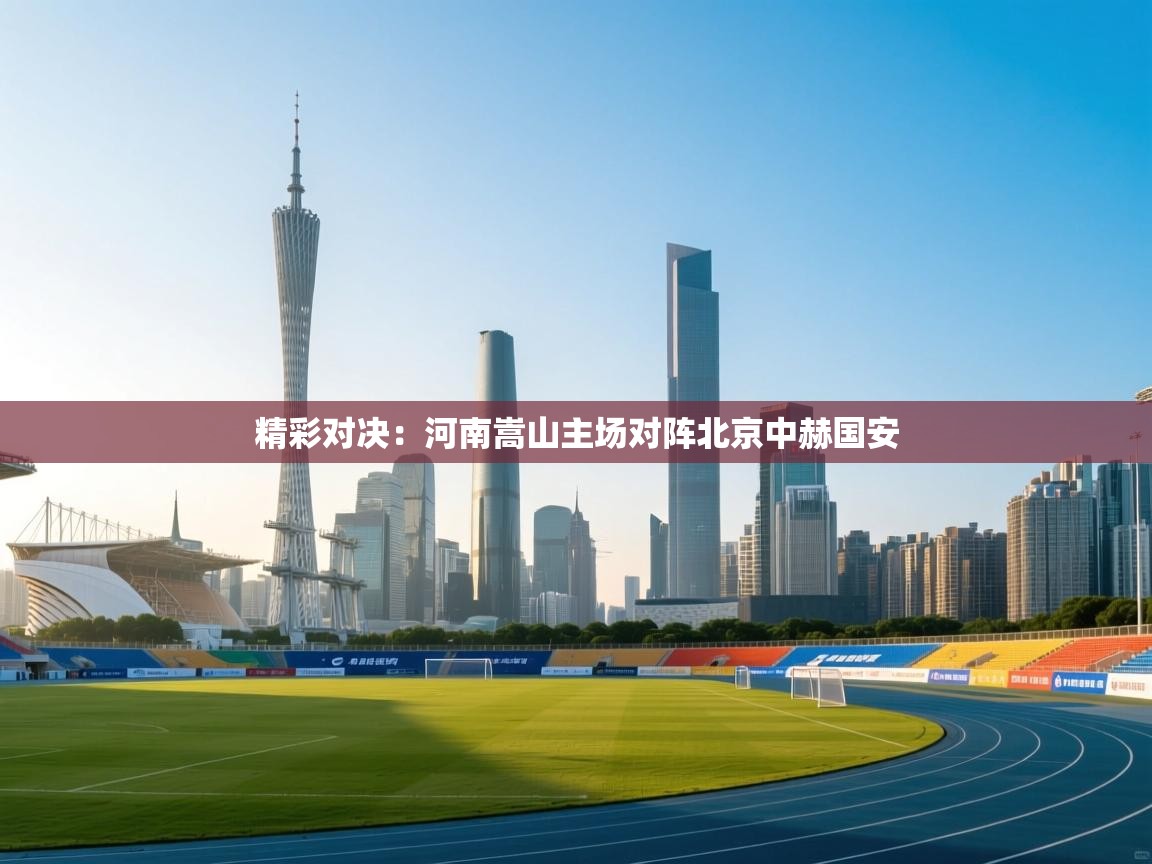 精彩对决：河南嵩山主场对阵北京中赫国安