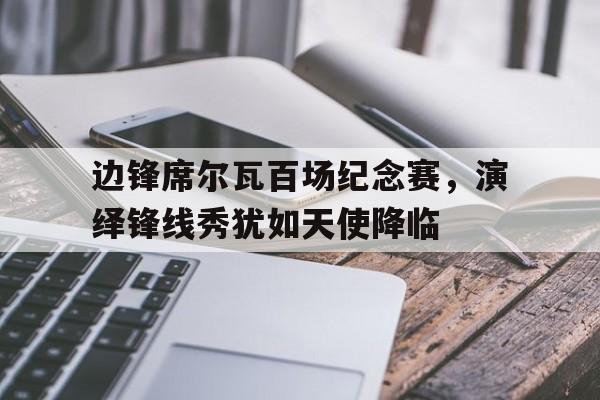 九游娱乐网址-边锋席尔瓦百场纪念赛，演绎锋线秀犹如天使降临的简单介绍
