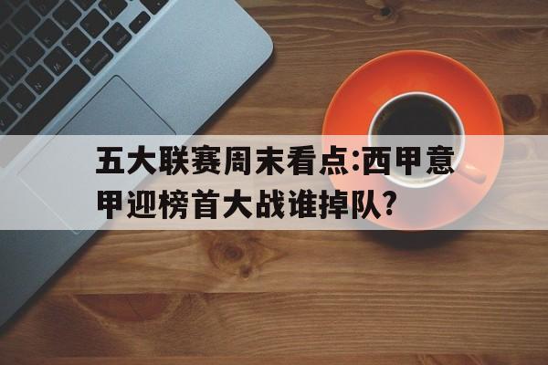 九游体育网页版-五大联赛周末看点:西甲意甲迎榜首大战谁掉队?的简单介绍