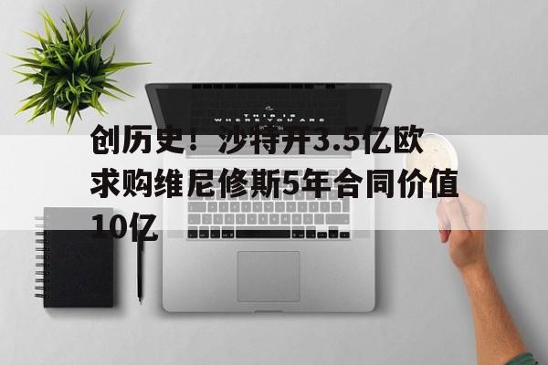 九游娱乐官网入口-包含创历史！沙特开3.5亿欧求购维尼修斯5年合同价值10亿的词条