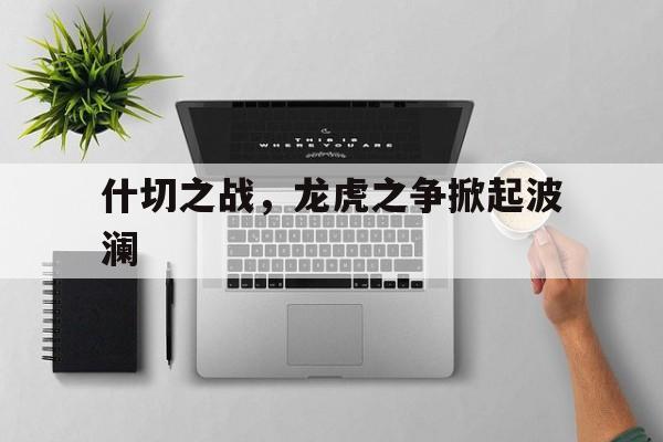 九游体育网页版-什切之战，龙虎之争掀起波澜